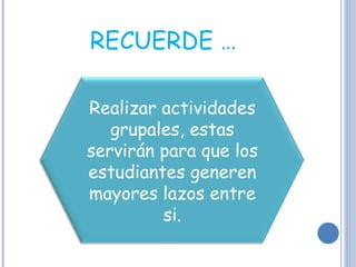 RECUERDE … Realizar actividades grupales, estas servirán para que los estudiantes generen mayores lazos entre si. 