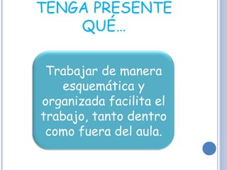 TENGA PRESENTE QUÉ… Trabajar de manera esquemática y organizada facilita el trabajo, tanto dentro como fuera del aula. 