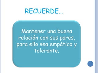 RECUERDE…  Mantener una buena relación con sus pares, para ello sea empático y tolerante. 