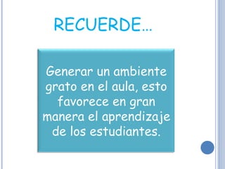 RECUERDE… Generar un ambiente grato en el aula, esto favorece en gran manera el aprendizaje de los estudiantes. 