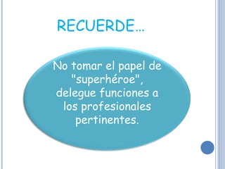 RECUERDE…  No tomar el papel de "superhéroe", delegue funciones a los profesionales pertinentes. 