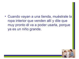 Cuando vayan a una tienda, muéstrale la ropa interior que venden allí y dile que muy pronto él va a poder usarla, porque ya es un niño grande. 