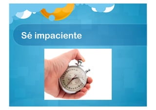 Sé impaciente