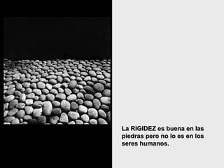 La RIGIDEZ es buena en lasLa RIGIDEZ es buena en las
piedras pero no lo es en lospiedras pero no lo es en los
seres humanos.seres humanos.
 