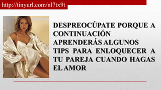 DESPREOCÚPATE PORQUE A
CONTINUACIÓN
APRENDERÁS ALGUNOS
TIPS PARA ENLOQUECER A
TU PAREJA CUANDO HAGAS
ELAMOR
http://tinyurl.com/nl7tx9t
 