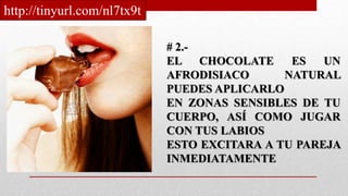 # 2.-
EL CHOCOLATE ES UN
AFRODISIACO NATURAL
PUEDES APLICARLO
EN ZONAS SENSIBLES DE TU
CUERPO, ASÍ COMO JUGAR
CON TUS LABIOS
ESTO EXCITARA A TU PAREJA
INMEDIATAMENTE
http://tinyurl.com/nl7tx9t
 