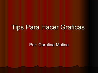 Tips Para Hacer Graficas
Por: Carolina Molina

 