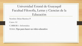 Universidad Estatal de Guayaquil
Facultad Filosofía, Letras y Ciencias de la
Educación
Nombre: Dylan Ramírez P.
Curso: A1
CARRERA : Informática
TEMA: Tips para hacer un video educativo
 