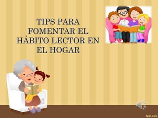 TIPS PARA
FOMENTAR EL
HÁBITO LECTOR EN
EL HOGAR
 