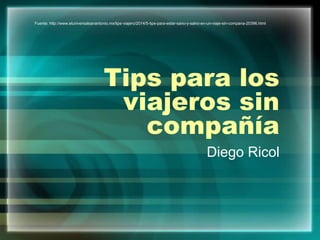 Tips para los
viajeros sin
compañía
Diego Ricol
Fuente: http://www.eluniversalsanantonio.mx/tips-viajero/2014/5-tips-para-estar-sano-y-salvo-en-un-viaje-sin-compana-20396.html
 