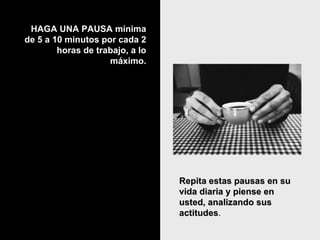 HAGA UNA PAUSA mínima de 5 a 10 minutos por cada 2 horas de trabajo, a lo máximo. Repita estas pausas en su vida diaria y piense en usted, analizando sus actitudes . 