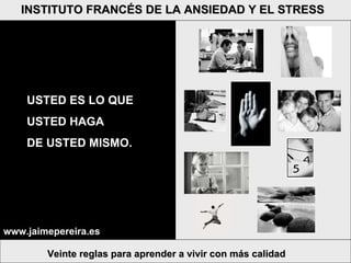 Veinte reglas para aprender a vivir con más calidad INSTITUTO FRANCÉS DE LA ANSIEDAD Y EL STRESS USTED ES LO QUE  USTED HAGA  DE USTED MISMO. www.jaimepereira.es 