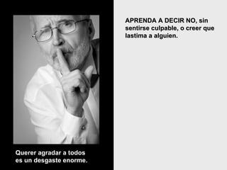 APRENDA A DECIR NO, sin sentirse culpable, o creer que lastima a alguien.  Querer agradar a todos es un desgaste enorme. 