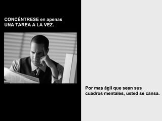 Por mas ágil que sean sus cuadros mentales, usted se cansa.   CONCÉNTRESE en apenas UNA TAREA A LA VEZ. 