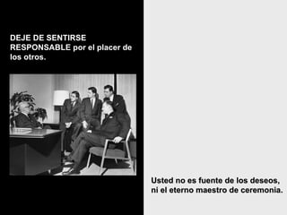Usted no es fuente de los deseos, ni el eterno maestro de ceremonia.   DEJE DE SENTIRSE RESPONSABLE por el placer de los otros. 