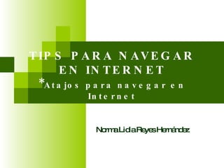 TIPS PARA NAVEGAR EN INTERNET * Atajos para navegar en Internet Norma Lidia Reyes Hernández 