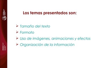Los temas presentados son:
 Tamaño del texto
 Formato
 Uso de imágenes, animaciones y efectos
 Organización de la información
 