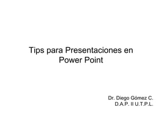 Tips para Presentaciones en 
Power Point 
Dr. Diego Gómez C. 
D.A.P. II U.T.P.L. 
 