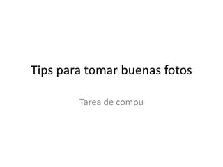 Tips para tomar buenas fotos

        Tarea de compu
 