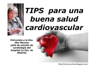 TIPS para una
             buena salud
            cardiovascular
Entrevista a la Dra.
    Mar Moreno
(jefa de sección de
  cardiología del
hospital La Paz de
      Madrid)




                       http://cocina-antiox.blogspot.com
 