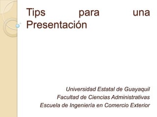 Tips       para                      una
Presentación




           Universidad Estatal de Guayaquil
        Facultad de Ciencias Administrativas
  Escuela de Ingeniería en Comercio Exterior
                                               1
 