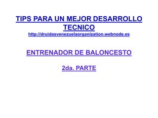 TIPS PARA UN MEJOR DESARROLLO
TECNICO
http://druidasvenezuelaorganization.webnode.es
ENTRENADOR DE BALONCESTO
2da. PARTE
 