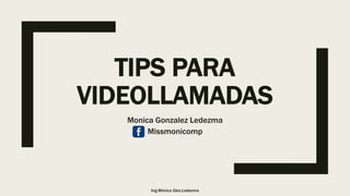 TIPS PARA
VIDEOLLAMADAS
Monica Gonzalez Ledezma
Missmonicomp
Ing.Mónica Glez.Ledezma
 