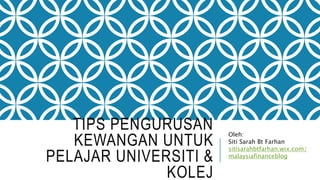 TIPS PENGURUSAN 
KEWANGAN UNTUK 
PELAJAR UNIVERSITI & 
KOLEJ 
Oleh: 
Siti Sarah Bt Farhan 
sitisarahbtfarhan.wix.com/ 
malaysiafinanceblog 
 