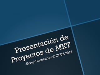 Presentación de
Presentación de
Proyectos de MKT
Proyectos de MKT
Ervey Hernández ® CEUX 2013
Ervey Hernández ® CEUX 2013
 