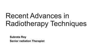 Recent Advances in
Radiotherapy Techniques
Subrata Roy
Senior radiation Therapist
 