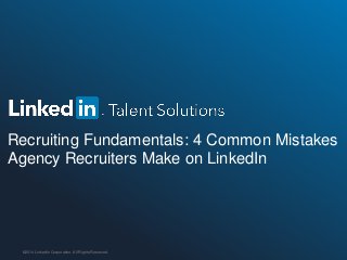 Recruiting Fundamentals: 4 Common Mistakes Agency Recruiters Make on LinkedIn 
©2014 LinkedIn Corporation. All Rights Reserved.  