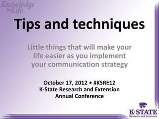 Tips and techniques
 Little things that will make your
   life easier as you implement
  your communication strategy

     October 17, 2012 • #KSRE12
    K-State Research and Extension
          Annual Conference
 