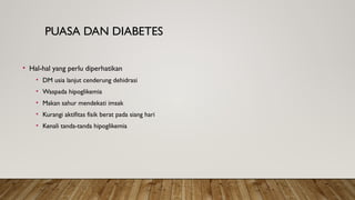 PUASA DAN DIABETES
• Hal-hal yang perlu diperhatikan
• DM usia lanjut cenderung dehidrasi
• Waspada hipoglikemia
• Makan sahur mendekati imsak
• Kurangi aktifitas fisik berat pada siang hari
• Kenali tanda-tanda hipoglikemia
 