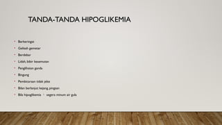 TANDA-TANDA HIPOGLIKEMIA
• Berkeringat
• Gelisah gemetar
• Berdebar
• Lidah, bibir kesemutan
• Penglihatan ganda
• Bingung
• Pembicaraan tidak jelas
• Bilan berlanjut: kejang, pingsan
• Bila hipoglikemia  segera minum air gula
 