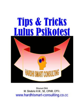 Tips & Tricks
Lulus Psikotest

Disusun Oleh

M. Shobrie H.W., SE, CPHR, CPTr.

www.hardhismart-consulting.co.cc

 