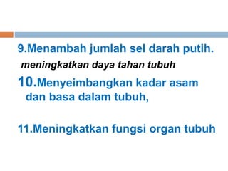 9.Menambah jumlah sel darah putih.
meningkatkan daya tahan tubuh
10.Menyeimbangkan kadar asam
dan basa dalam tubuh,
11.Meningkatkan fungsi organ tubuh
 