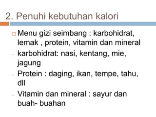 2. Penuhi kebutuhan kalori
 Menu gizi seimbang : karbohidrat,
lemak , protein, vitamin dan mineral
- karbohidrat: nasi, kentang, mie,
jagung
- Protein : daging, ikan, tempe, tahu,
dll
- Vitamin dan mineral : sayur dan
buah- buahan
 