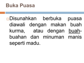 Buka Puasa
Disunahkan berbuka puasa
diawali dengan makan buah
kurma, atau dengan buah-
buahan dan minuman manis
seperti madu.
 
