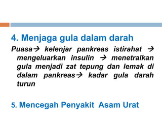 4. Menjaga gula dalam darah
Puasa kelenjar pankreas istirahat 
mengeluarkan insulin  menetralkan
gula menjadi zat tepung dan lemak di
dalam pankreas kadar gula darah
turun
5. Mencegah Penyakit Asam Urat
 