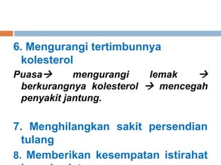 6. Mengurangi tertimbunnya
kolesterol
Puasa mengurangi lemak 
berkurangnya kolesterol  mencegah
penyakit jantung.
7. Menghilangkan sakit persendian
tulang
8. Memberikan kesempatan istirahat
 