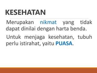 KESEHATAN
Merupakan nikmat yang tidak
dapat dinilai dengan harta benda.
Untuk menjaga kesehatan, tubuh
perlu istirahat, yaitu PUASA.
 