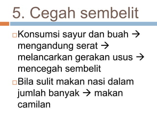 5. Cegah sembelit
Konsumsi sayur dan buah 
mengandung serat 
melancarkan gerakan usus 
mencegah sembelit
Bila sulit makan nasi dalam
jumlah banyak  makan
camilan
 