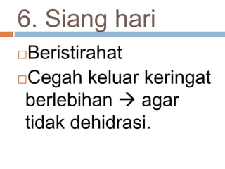 6. Siang hari
Beristirahat
Cegah keluar keringat
berlebihan  agar
tidak dehidrasi.
 