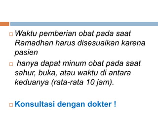  Waktu pemberian obat pada saat
Ramadhan harus disesuaikan karena
pasien
 hanya dapat minum obat pada saat
sahur, buka, atau waktu di antara
keduanya (rata-rata 10 jam).
 Konsultasi dengan dokter !
 