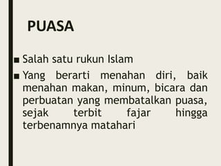 PUASA
■ Salah satu rukun Islam
■ Yang berarti menahan diri, baik
menahan makan, minum, bicara dan
perbuatan yang membatalkan puasa,
sejak terbit fajar hingga
terbenamnya matahari
 
