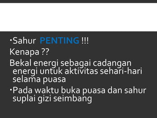 Sahur PENTING !!!
Kenapa ??
Bekal energi sebagai cadangan
energi untuk aktivitas sehari-hari
selama puasa
Pada waktu buka puasa dan sahur
suplai gizi seimbang
 