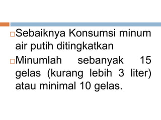 Sebaiknya Konsumsi minum
air putih ditingkatkan
Minumlah sebanyak 15
gelas (kurang lebih 3 liter)
atau minimal 10 gelas.
 