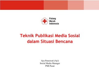 Teknik Publikasi Media Sosial
dalam Situasi Bencana
Ayu Paraswati (Ayi)
Social Media Manager
PMI Pusat
 