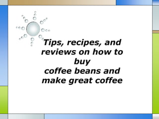Tips, recipes, and
reviews on how to
        buy
 coffee beans and
make great coffee
 