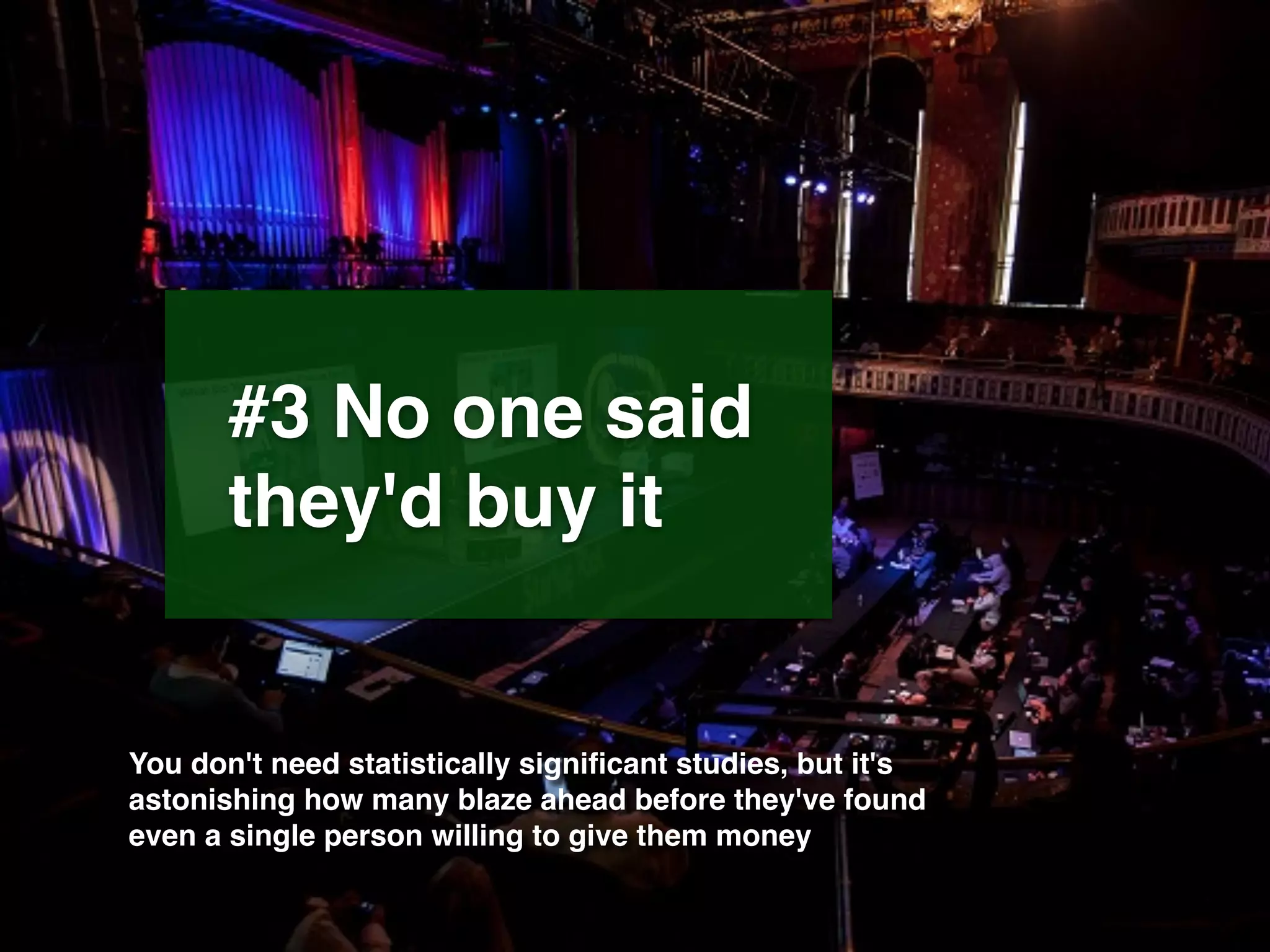 #3 No one said
they'd buy it
You don't need statistically signiﬁcant studies, but it's
astonishing how many blaze ahead before they've found
even a single person willing to give them money
 